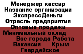 Менеджер-кассир › Название организации ­ ЭкспрессДеньги › Отрасль предприятия ­ Оптовые продажи › Минимальный оклад ­ 18 000 - Все города Работа » Вакансии   . Крым,Гвардейское